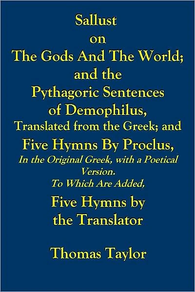 SALLUST ON THE GODS AND THE WORLD; AND THE PYTHAGORIC SENTENCES OF DEMOPHILUS, TRANSLATED FROM THE GREEK; AND FIVE HYMNS by PROCLUS, IN THE ORIGINAL GREEK, WITH A POETICAL VERSION TO WHICH ARE ADDED, FIVE HYMNS by theTRANSLATOR