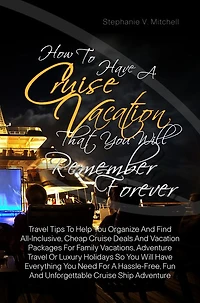 How To Have A Cruise Vacation That You Will Remember Forever :Travel Tips To Help You Organize And Find All-Inclusive, Cheap Cruise Deals And Vacation Packages For Family Vacations, Adventure Travel Or Luxury Holidays So You Will Have Everything You Need