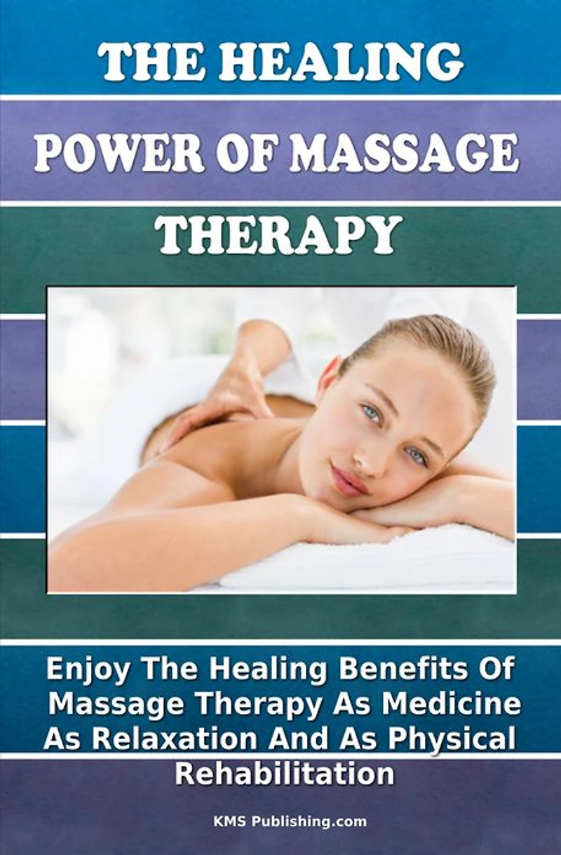 The Healing Power Of Massage Therapy: Enjoy The Healing Benefits Of Massage Treatment As Medicine, As Relaxation, And As Physical Rehabilitation