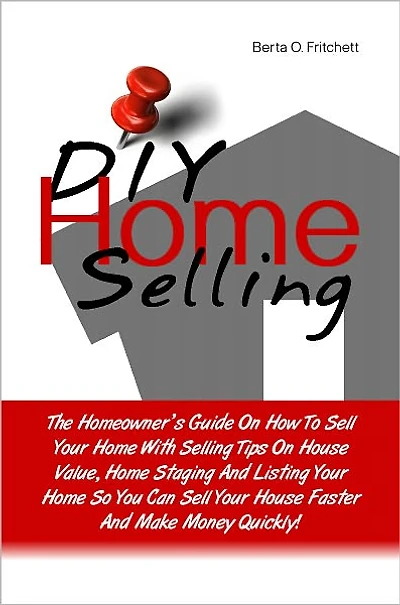 DIY Home Selling: The Homeowner’s Guide On How To Sell Your Home With Selling Tips On House Value, Home Staging And Listing Your Home So You Can Sell Your House Faster And Make Money Quickly!