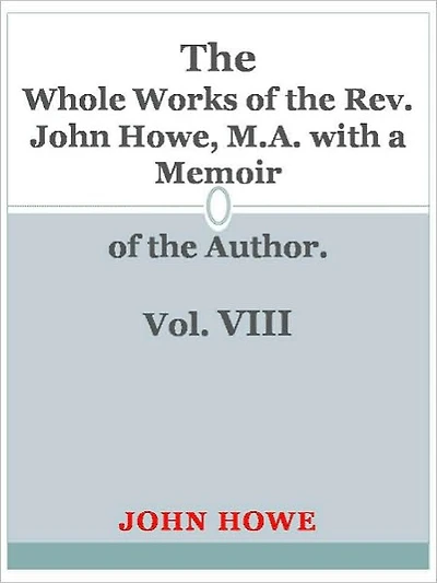 Whole Works of the Rev. John Howe, M.A. with a Memoir of the Author. Vol. VIII