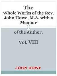 Whole Works of the Rev. John Howe, M.A. with a Memoir of the Author. Vol. VIII