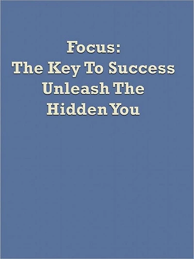 Focus: The Key To Success Unleash The Hidden You