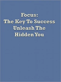 Focus: The Key To Success Unleash The Hidden You