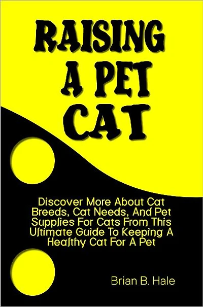 Raising A Pet Cat: Discover More About Cat Breeds, Cat Needs, And Pet Supplies For Cats From This Ultimate Guide To Keeping A Healthy Cat For A Pet