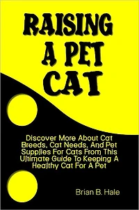 Raising A Pet Cat: Discover More About Cat Breeds, Cat Needs, And Pet Supplies For Cats From This Ultimate Guide To Keeping A Healthy Cat For A Pet