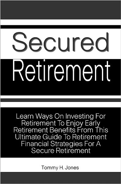 Secured Retirement: Learn Ways On Investing For Retirement To Enjoy Early Retirement Benefits From This Ultimate Guide To Retirement Financial Strategies For A Secure Retirement