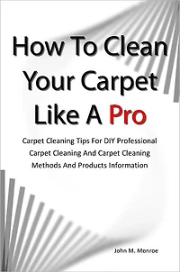How To Clean Your Carpet Like A Pro: Carpet Cleaning Tips For DIY Professional Carpet Cleaning And Carpet Cleaning Methods And Products Information