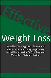 Effective Weight Loss: Revealing The Weight Loss Secrets And Best Solutions For Losing Weight Easily And Without Starving By Providing Best Weight Loss Diets And Recipes