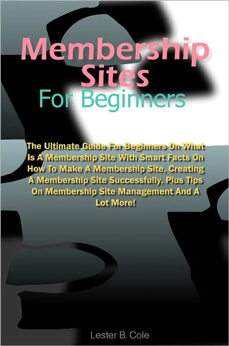 Membership Sites For Beginners: The Ultimate Guide For Beginners On What Is A Membership Site With Smart Facts On How To Make A Membership Site, Creating A Membership Site Successfully, Plus Tips On Membership Site Management And A Lot More!