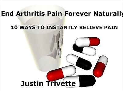 End Arthritis Pain Forever Naturally: 10 WAYS TO INSTANTLY RELIEVE PAIN + 5 NEW AND NATURAL WAYS TO HELP YOUR ACHES