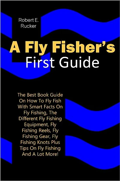 A Flyfisher’s First Guide: The Best Book Guide On How To Fly Fish With Smart Facts On Fly Fishing, The Different Fly Fishing Equipment, Fly Fishing Reels, Fly Fishing Gear, Fly Fishing Knots Plus Tips On Fly Fishing And A Lot More!