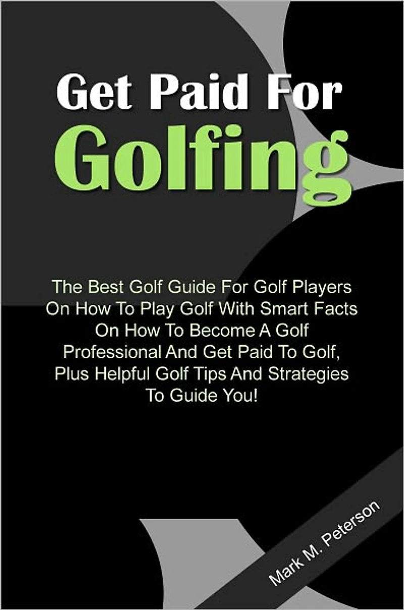 Get Paid For Golfing - The Best Golf Guide For Golf Players On How To Play Golf With Smart Facts On How To Become A Golf Professional And Get Paid To Golf, Plus Helpful Golf Tips And Strategies To Guide You!