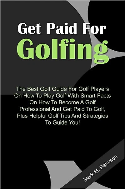 Get Paid For Golfing - The Best Golf Guide For Golf Players On How To Play Golf With Smart Facts On How To Become A Golf Professional And Get Paid To Golf, Plus Helpful Golf Tips And Strategies To Guide You!