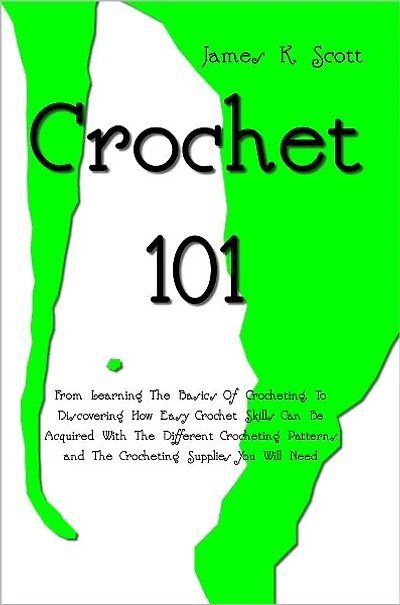 Crochet 101: From Learning The Basics Of Crocheting, To Discovering How Easy Crochet Skills Can Be Acquired With The Different Crocheting Patterns and The Crocheting Supplies You Will Need