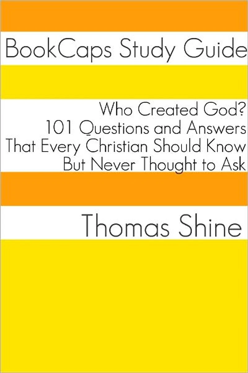 Who Created God? 101 Questions and Answers That Every Christian Should Know, But Never Thought to Ask