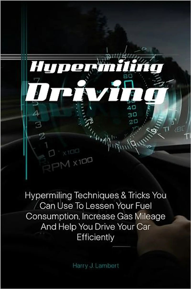 Hypermiling Driving: Hypermiling Techniques & Tricks You Can Use To Lessen Your Fuel Consumption, Increase Gas Mileage And Help You Drive Your Car Efficiently