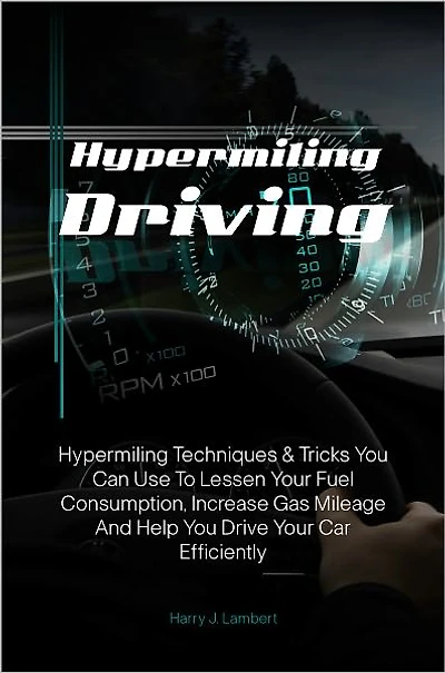 Hypermiling Driving: Hypermiling Techniques & Tricks You Can Use To Lessen Your Fuel Consumption, Increase Gas Mileage And Help You Drive Your Car Efficiently