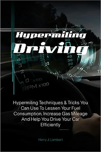 Hypermiling Driving: Hypermiling Techniques & Tricks You Can Use To Lessen Your Fuel Consumption, Increase Gas Mileage And Help You Drive Your Car Efficiently