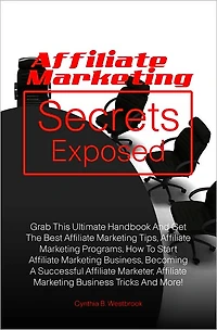 Affiliate Marketing Secrets Exposed: Grab This Ultimate Handbook And Get The Best Affiliate Marketing Tips, Affiliate Marketing Programs, How To Start Affiliate Marketing Business, Becoming A Successful Affiliate Marketer, Affiliate Marketing Business Tri