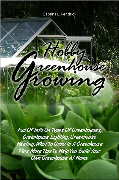 Hobby Greenhouse Growing: Full Of Info On Types Of Greenhouses, Greenhouse Lighting, Greenhouse Heating, What To Grow In A Greenhouse Plus More Tips To Help You Build Your Own Greenhouse At Home