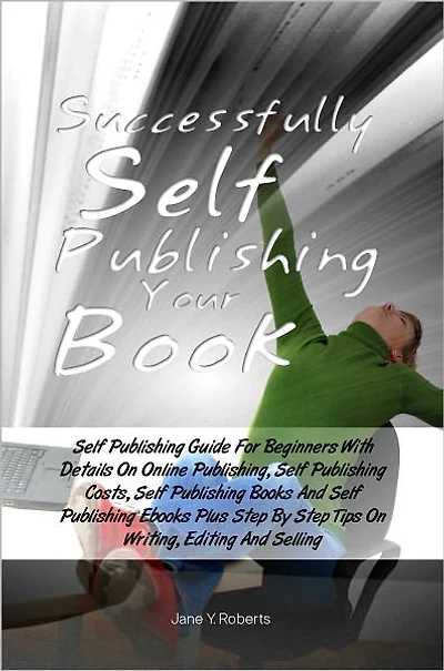 Successfully Self Publishing Your Book: Self Publishing Guide For Beginners With Details On Online Publishing, Self Publishing Costs, Self Publishing Books And Self Publishing Ebooks Plus Step By Step Tips On Writing, Editing And Selling
