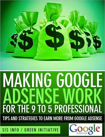 Making Google Adsense Work for the 9 to 5 Professional - Tips and Strategies to Earn More from Google Adsense