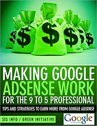 Making Google Adsense Work for the 9 to 5 Professional - Tips and Strategies to Earn More from Google Adsense