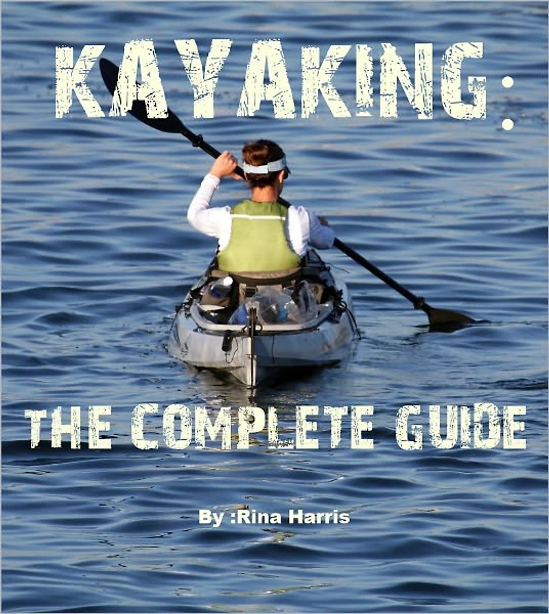 Kayaking:The Complete Guide : Start To Paddle Your Kayak Today!