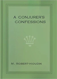 A Conjurer’s Confession: A Mystery/Thriller/Magic Classic By Jean Eugene Robert Houdin!