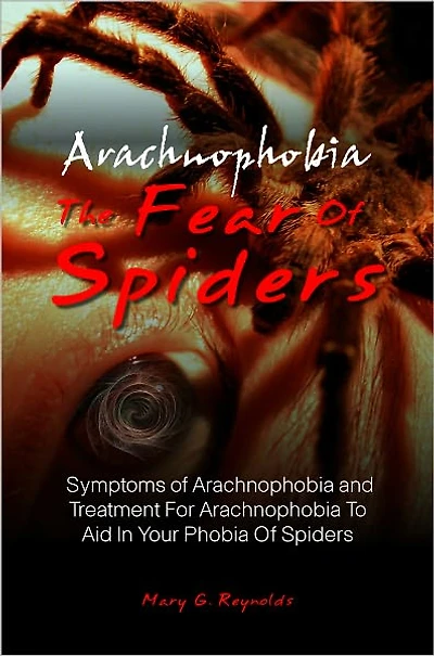 Arachnophobia, The Fear Of Spiders: Symptoms of Arachnophobia and Treatment For Arachnophobia To Aid In Your Phobia Of Spiders