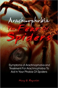 Arachnophobia, The Fear Of Spiders: Symptoms of Arachnophobia and Treatment For Arachnophobia To Aid In Your Phobia Of Spiders