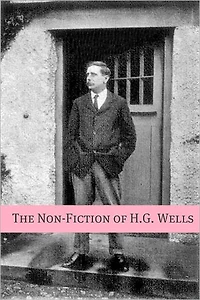 The Non-Fiction of H.G. Wells (Includes biography about the life and times of H.G. Wells)
