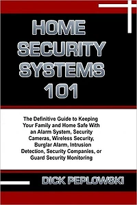 Home Security Systems 101: The Definitive Guide to Keeping Your Family and Home Safe With an Alarm System, Security Cameras, Wireless Security, Burglar Alarm, Intrusion Detection, Security Companies, or Guard Security Monitoring