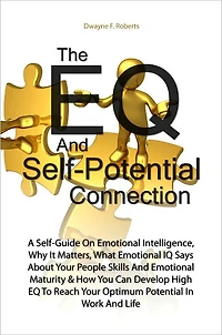 The EQ And Self-Potential Connection:A Self-Guide On Emotional Intelligence, Why It Matters, What Emotional IQ Says About Your People Skills And Emotional Maturity & How You Can Develop High EQ To Reach Your Optimum Potential In Work And Life