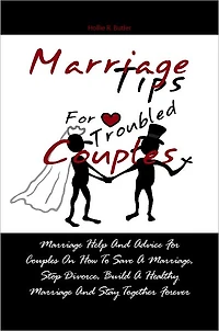Marriage Tips For Troubled Couples: Marriage Help And Advice For Couples On How To Save A Marriage, Stop Divorce, Build A Healthy Marriage And Stay Together Forever