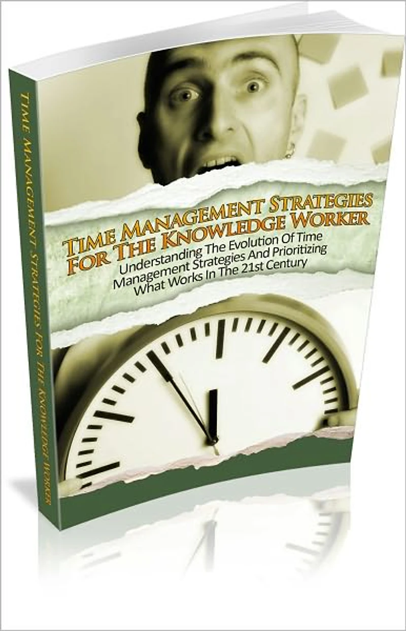 Time Management Strategies For The Knowledge Worker: Understanding The Evolution Of Time Management And Prioritizing What Works In The 21st Century!