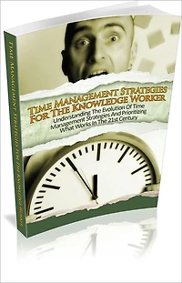 Time Management Strategies For The Knowledge Worker: Understanding The Evolution Of Time Management And Prioritizing What Works In The 21st Century!