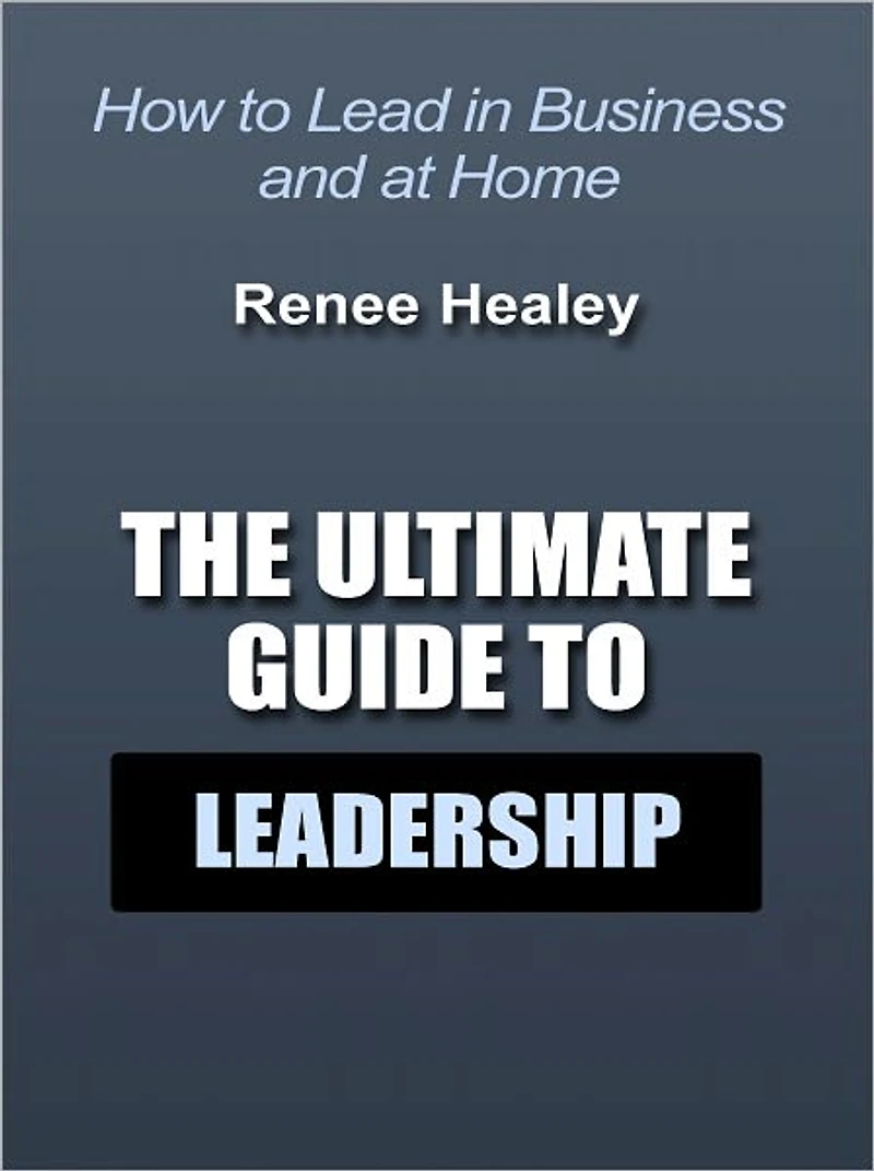 The Ultimate Guide to Leadership - How to Lead in Business and at Home