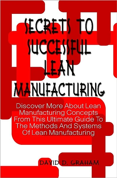 Secrets To Successful Lean Manufacturing: Discover More About Lean Manufacturing Concepts From This Ultimate Guide To The Methods And Systems Of Lean Manufacturing