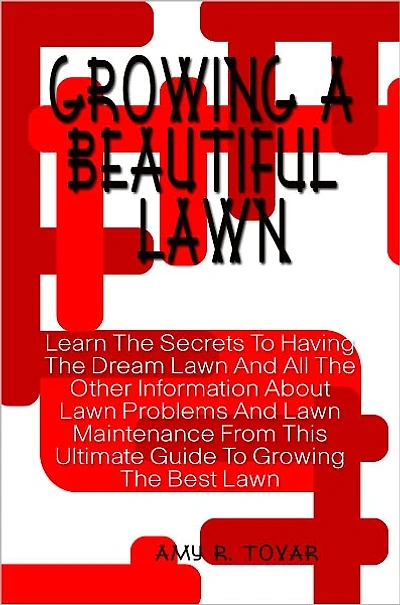 Growing A Beautiful Lawn: Learn The Secrets To Having The Dream Lawn And All The Other Information About Lawn Problems And Lawn Maintenance From This Ultimate Guide To Growing The Best Lawn