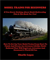 MODEL TRAINS FOR BEGINNERS - If You Know Nothing About Model Trains This Book Is For You - How To Set Up Your Model Trains From Start To Finish And Create An Awesome Lifelike Model Railroad That Will Captivate Attention And Command A World Of Fun