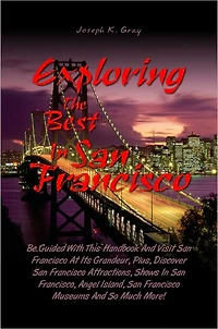 Exploring the Best in San Francisco: Be Guided With This Handbook And Visit San Francisco At Its Grandeur, Plus, Discover San Francisco Attractions, Shows In San Francisco, Angel Island, San Francisco Museums And So Much More!