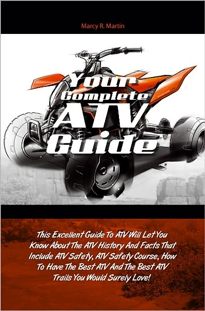 Your Complete ATV Guide: This Excellent Guide To ATV Will Let You Know About The ATV History And Facts That Include ATV Safety, ATV Safety Course, How To Have The Best ATV And The Best ATV Trails You Would Surely Love!