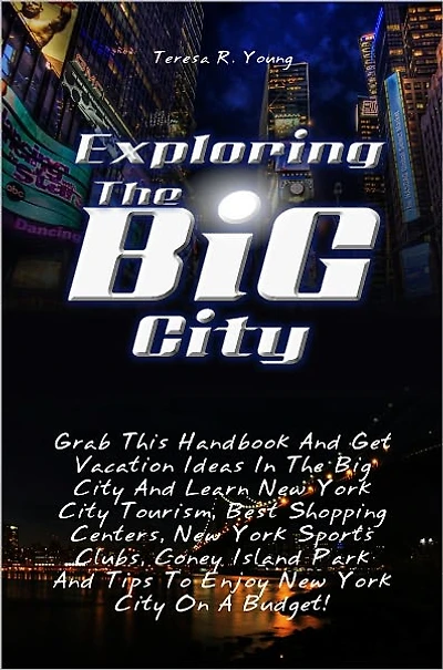 Exploring The Big City: Grab This Handbook And Get Vacation Ideas In The Big City And Learn New York City Tourism, Best Shopping Centers, New York Sports Clubs, Coney Island Park And Tips To Enjoy New York City On A Budget!