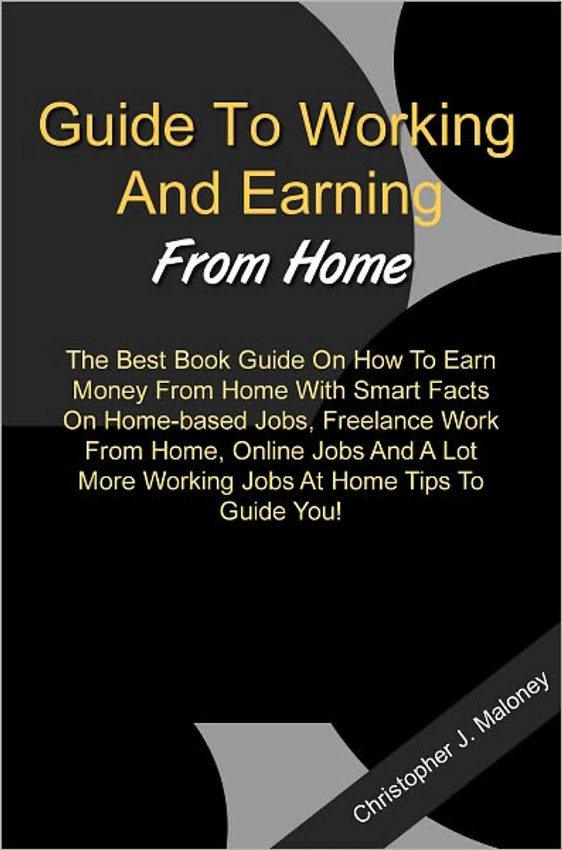 Guide To Working And Earning From Home: The Best Book Guide On How To Earn Money From Home With Smart Facts On Home-based Jobs, Freelance Work From Home, Online Jobs And A Lot More Working Jobs At Home Tips To Guide You!