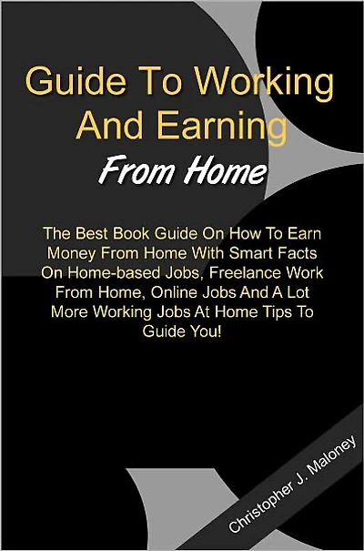 Guide To Working And Earning From Home: The Best Book Guide On How To Earn Money From Home With Smart Facts On Home-based Jobs, Freelance Work From Home, Online Jobs And A Lot More Working Jobs At Home Tips To Guide You!