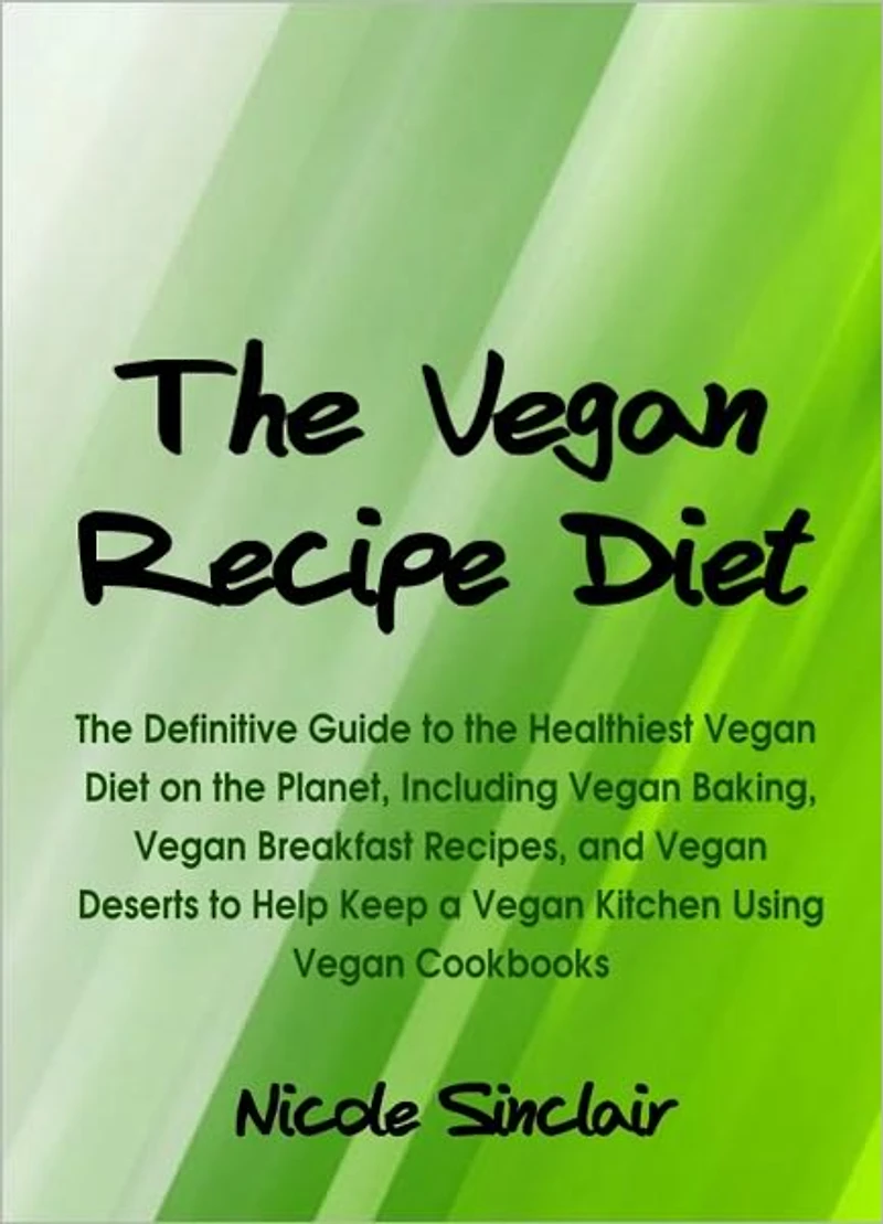 The Vegan Recipe Diet: The Definitive Guide to the Healthiest Vegan Diet on the Planet, Including Vegan Baking, Vegan Breakfast Recipes, and Vegan Deserts to Help Keep a Vegan Kitchen Using Vegan Cookbooks