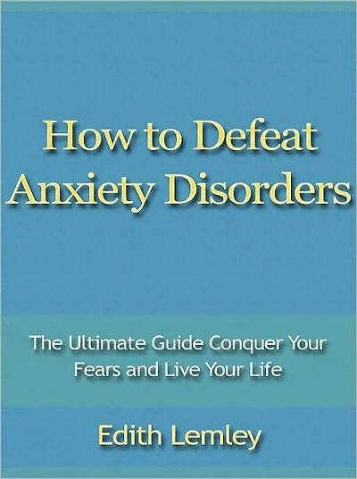 How to Defeat Anxiety Disorders - The Ultimate Guide Conquer Your Fears and Live Your Life