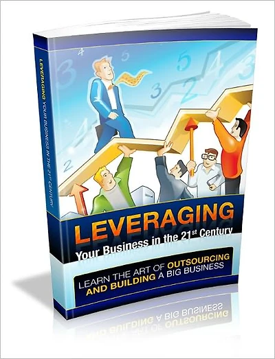 Leveraging Your Businesses In The 21st Century: Learn The Art Of Outsourcing And Building A Big Business!
